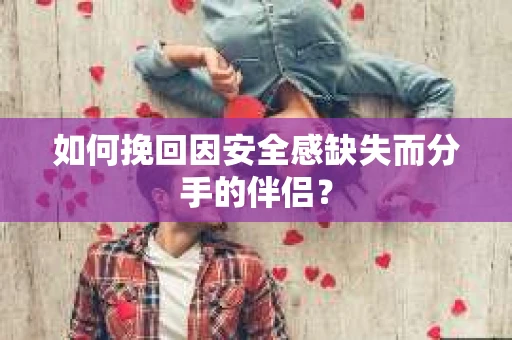如何挽回因安全感缺失而分手的伴侣？