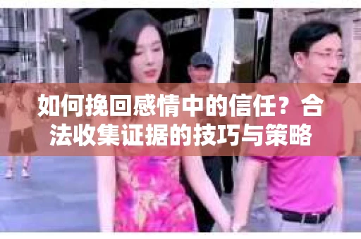 如何挽回感情中的信任？合法收集证据的技巧与策略