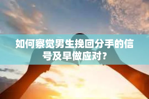 如何察觉男生挽回分手的信号及早做应对？