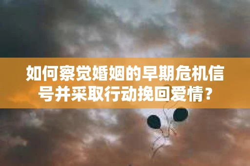 如何察觉婚姻的早期危机信号并采取行动挽回爱情？