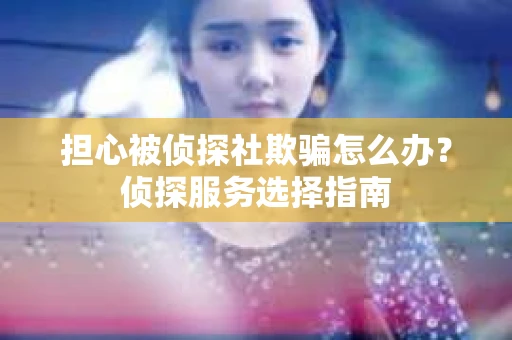 担心被侦探社欺骗怎么办？侦探服务选择指南