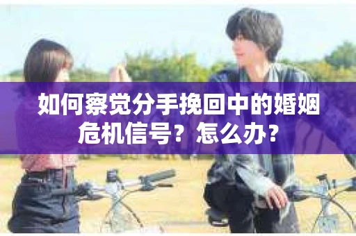 如何察觉分手挽回中的婚姻危机信号？怎么办？