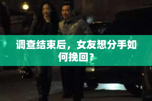 调查结束后，女友想分手如何挽回？