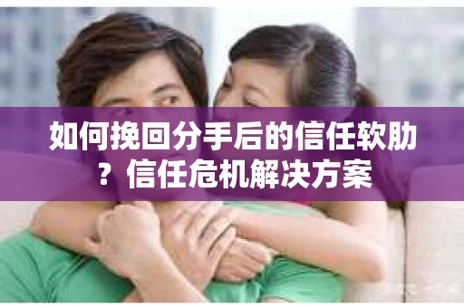 如何挽回分手后的信任软肋?信任危机解决方案 如何挽回分手后的信任软肋?信任危机解决方案