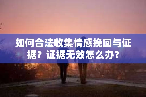 如何合法收集情感挽回与证据？证据无效怎么办？