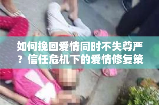 如何挽回爱情同时不失尊严？信任危机下的爱情修复策略