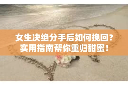 女生决绝分手后如何挽回？实用指南帮你重归甜蜜！