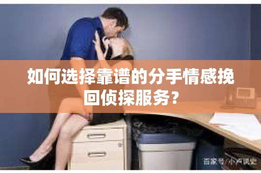 如何选择靠谱的分手情感挽回侦探服务？