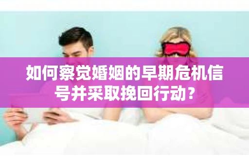 如何察觉婚姻的早期危机信号并采取挽回行动？