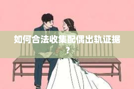 如何合法收集配偶出轨证据？