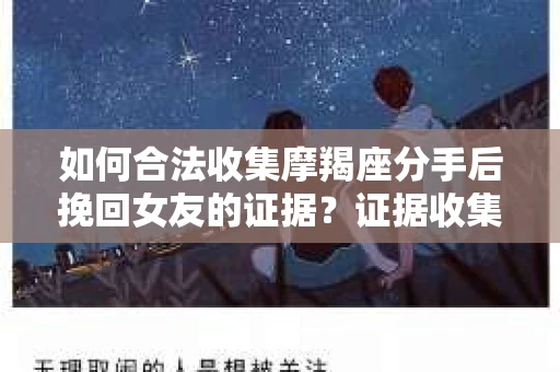 如何合法收集摩羯座分手后挽回女友的证据？证据收集策略与法律风险防范