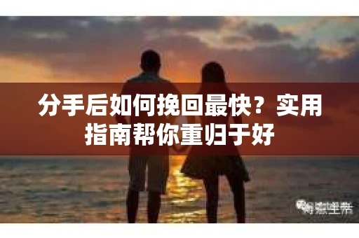 分手后如何挽回最快？实用指南帮你重归于好