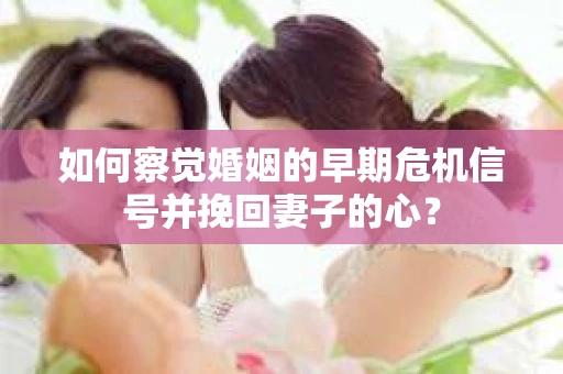 如何察觉婚姻的早期危机信号并挽回妻子的心？