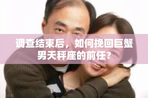 调查结束后,如何挽回巨蟹男天秤座的前任? 调查结束后,如何挽回巨蟹男天秤座的前任?