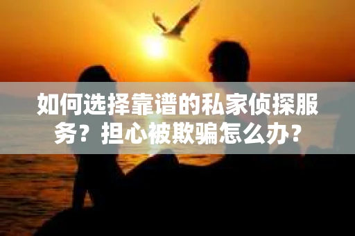如何选择靠谱的私家侦探服务？担心被欺骗怎么办？