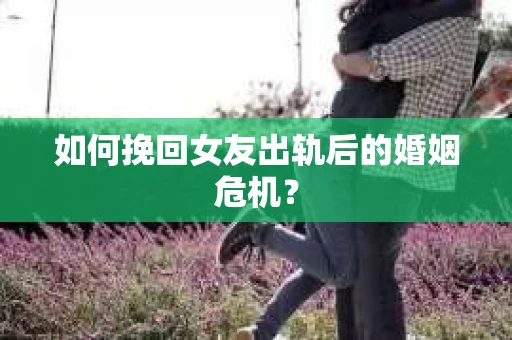 如何挽回女友出轨后的婚姻危机？