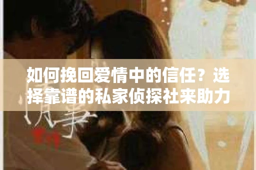 如何挽回爱情中的信任？选择靠谱的私家侦探社来助力