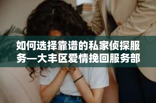 如何选择靠谱的私家侦探服务—大丰区爱情挽回服务部选择指南