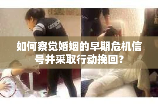 如何察觉婚姻的早期危机信号并采取行动挽回？