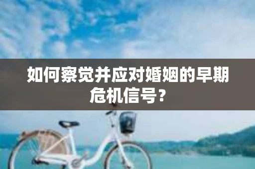 如何察觉并应对婚姻的早期危机信号? 如何察觉并应对婚姻的早期危机信号?