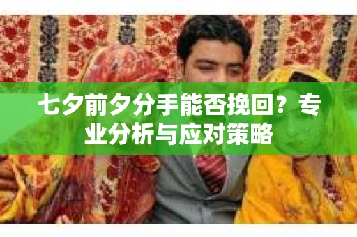 七夕前夕分手能否挽回？专业分析与应对策略