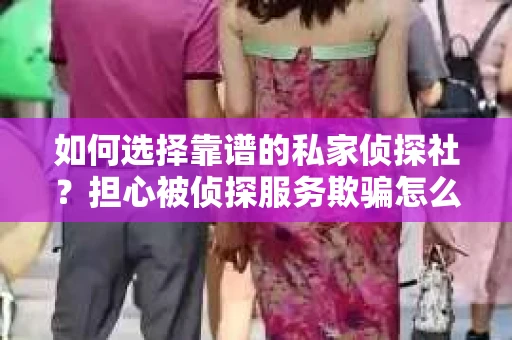 如何选择靠谱的私家侦探社？担心被侦探服务欺骗怎么办？