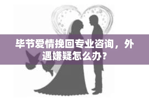 毕节爱情挽回专业咨询，外遇嫌疑怎么办？