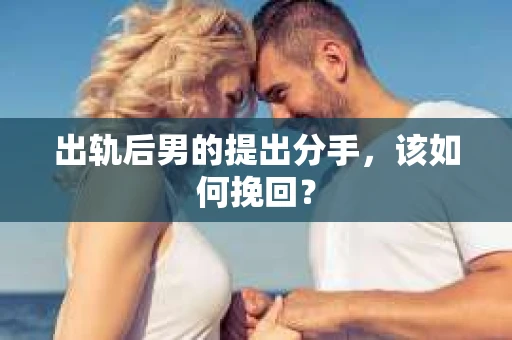 出轨后男的提出分手，该如何挽回？