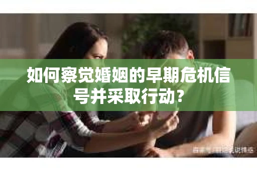 如何察觉婚姻的早期危机信号并采取行动? 如何察觉婚姻的早期危机信号并采取行动?