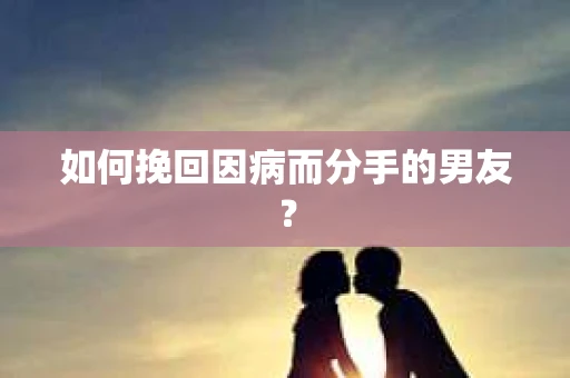 如何挽回因病而分手的男友？