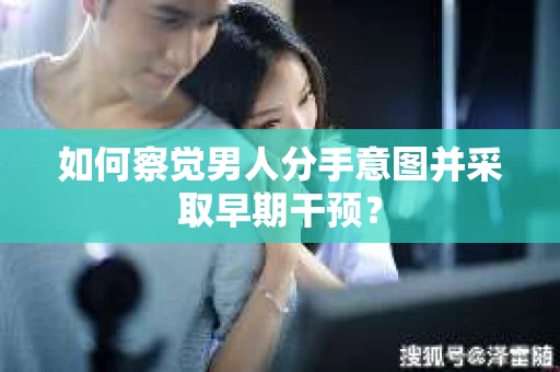 如何察觉男人分手意图并采取早期干预？