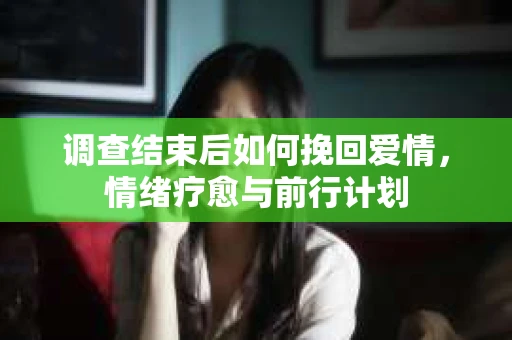调查结束后如何挽回爱情，情绪疗愈与前行计划