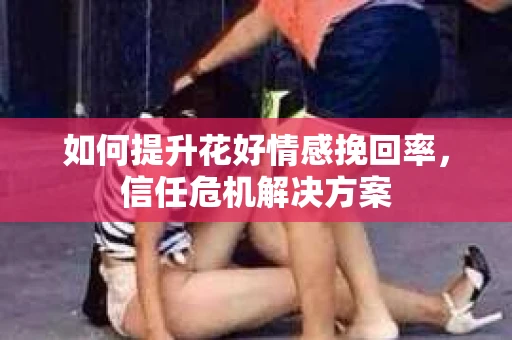 如何提升花好情感挽回率，信任危机解决方案