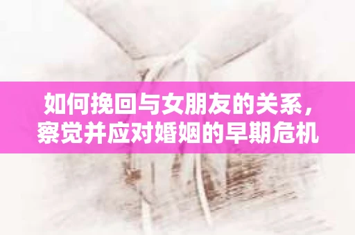 如何挽回与女朋友的关系，察觉并应对婚姻的早期危机信号