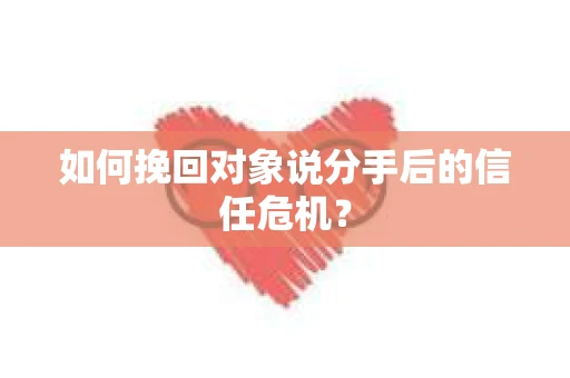 如何挽回对象说分手后的信任危机？