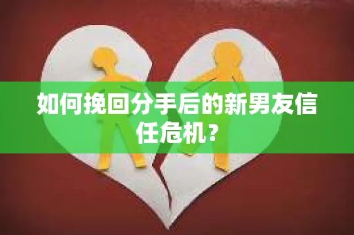如何挽回分手后的新男友信任危机？