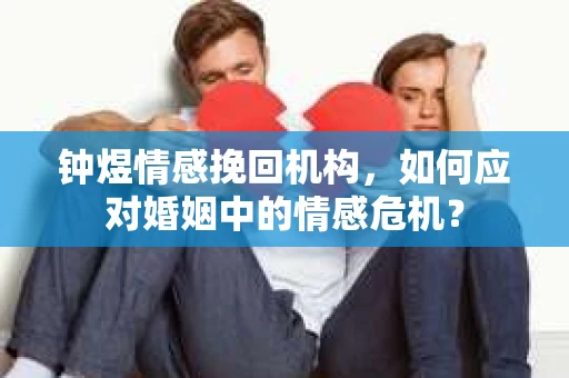 钟煜情感挽回机构，如何应对婚姻中的情感危机？