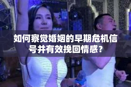 如何察觉婚姻的早期危机信号并有效挽回情感？