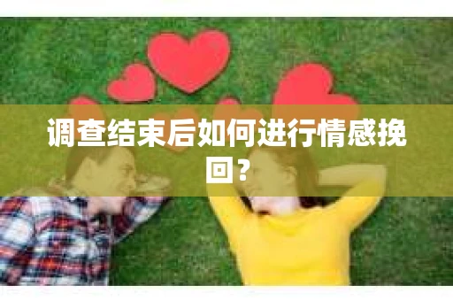 调查结束后如何进行情感挽回？