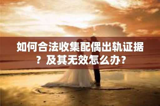 如何合法收集配偶出轨证据？及其无效怎么办？