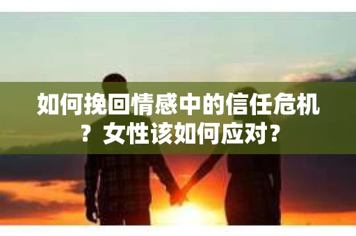 如何挽回情感中的信任危机？女性该如何应对？