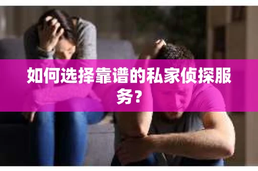 如何选择靠谱的私家侦探服务？