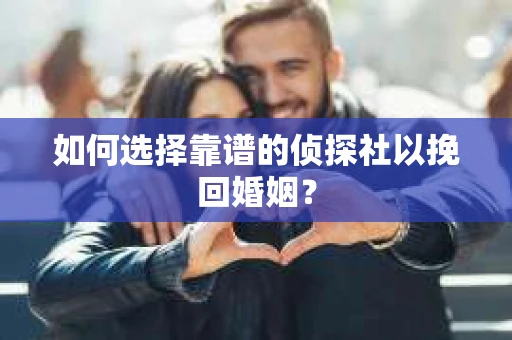 如何选择靠谱的侦探社以挽回婚姻？