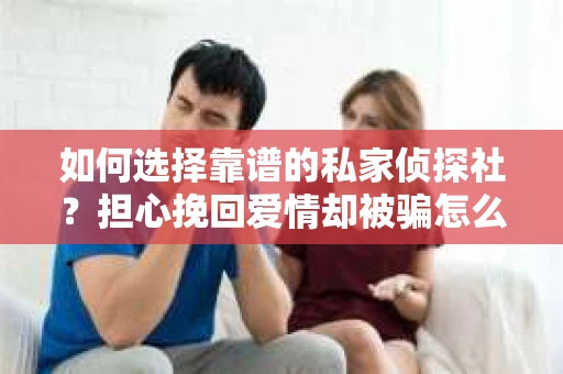 如何选择靠谱的私家侦探社？担心挽回爱情却被骗怎么办？
