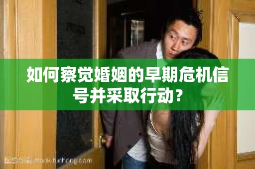 如何察觉婚姻的早期危机信号并采取行动？