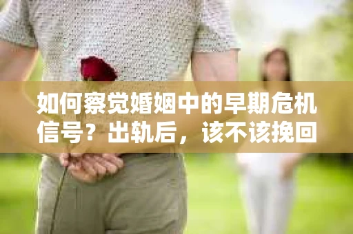 如何察觉婚姻中的早期危机信号?出轨后,该不该挽回怎么办? 如何察觉婚姻中的早期危机信号?出轨后,该不该挽回怎么办?