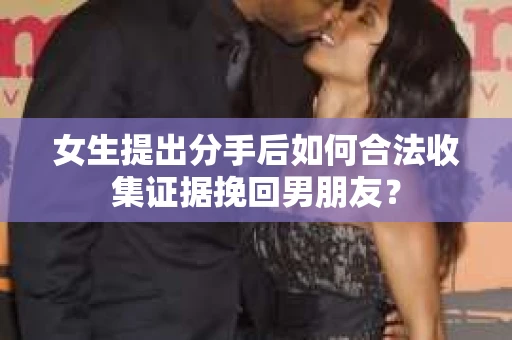 女生提出分手后如何合法收集证据挽回男朋友? 女生提出分手后如何合法收集证据挽回男朋友?