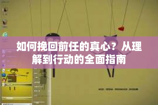 如何挽回前任的真心？从理解到行动的全面指南