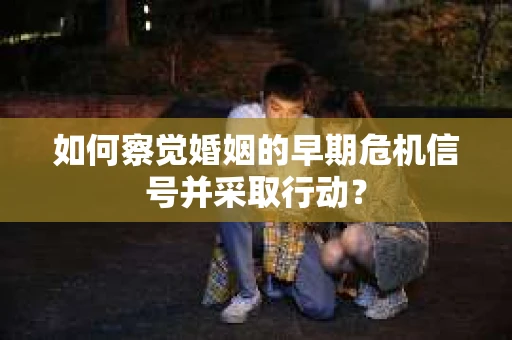 如何察觉婚姻的早期危机信号并采取行动？