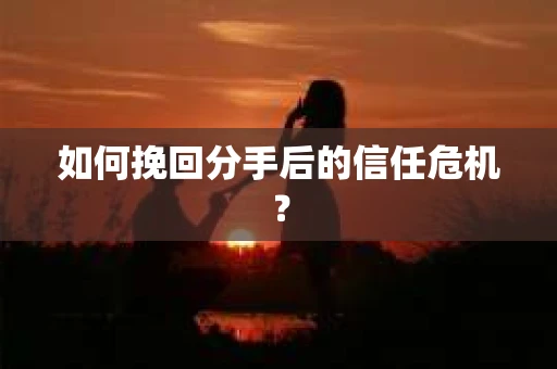 如何挽回分手后的信任危机？